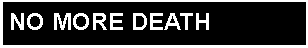 Text Box: NO MORE DEATH