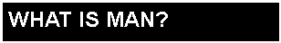 Text Box: WHAT IS MAN?