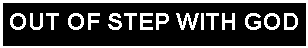 Text Box: OUT OF STEP WITH GOD